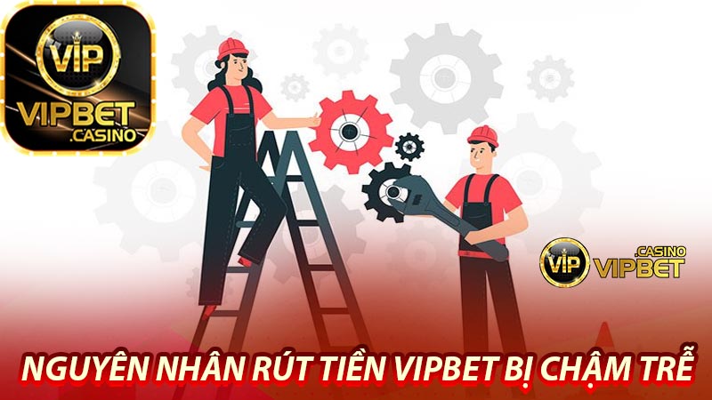 Nguyên nhân rút tiền Vipbet bị chậm trễ