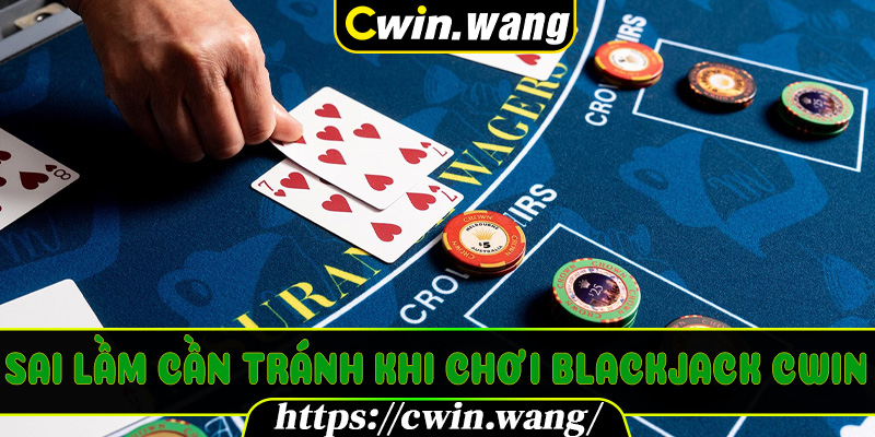 Sai lầm cần tránh khi chơi Blackjack Cwin